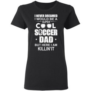 I Never Dreamed I Would Be A Super Cool Soccer Dad But Here I Am Killing It T-Shirts 4 I Never Dreamed I Would Be A Super Cool Soccer Dad But Here I Am Killing It T Shirts 13
