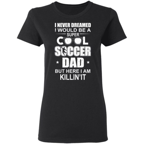 I Never Dreamed I Would Be A Super Cool Soccer Dad But Here I Am Killing It T-Shirts