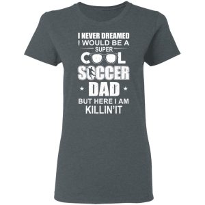I Never Dreamed I Would Be A Super Cool Soccer Dad But Here I Am Killing It T-Shirts 5 I Never Dreamed I Would Be A Super Cool Soccer Dad But Here I Am Killing It T Shirts 2