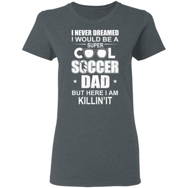 I Never Dreamed I Would Be A Super Cool Soccer Dad But Here I Am Killing It T-Shirts