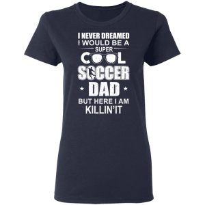 I Never Dreamed I Would Be A Super Cool Soccer Dad But Here I Am Killing It T-Shirts 6 I Never Dreamed I Would Be A Super Cool Soccer Dad But Here I Am Killing It T Shirts 3