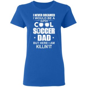 I Never Dreamed I Would Be A Super Cool Soccer Dad But Here I Am Killing It T-Shirts 7 I Never Dreamed I Would Be A Super Cool Soccer Dad But Here I Am Killing It T Shirts 4