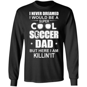 I Never Dreamed I Would Be A Super Cool Soccer Dad But Here I Am Killing It T-Shirts 8 I Never Dreamed I Would Be A Super Cool Soccer Dad But Here I Am Killing It T Shirts 5