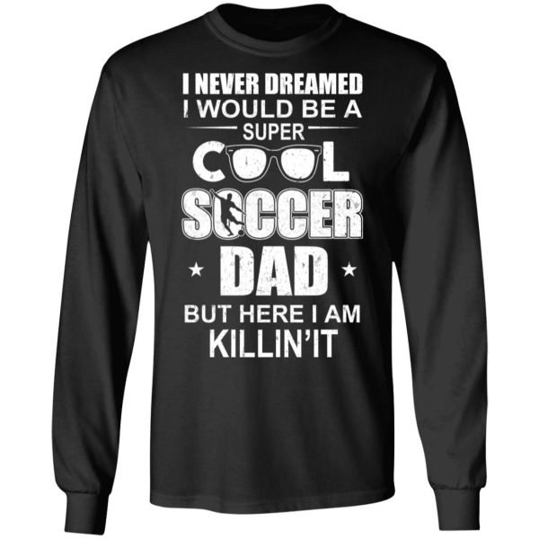 I Never Dreamed I Would Be A Super Cool Soccer Dad But Here I Am Killing It T-Shirts