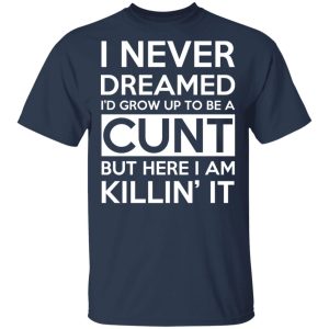 I Never Dreamed I'd Grow Up To Be A Cunt T-Shirts, Hoodies, Sweater 2 I Never Dreamed Id Grow Up To Be A Cunt T Shirts Hoodies Sweater 11
