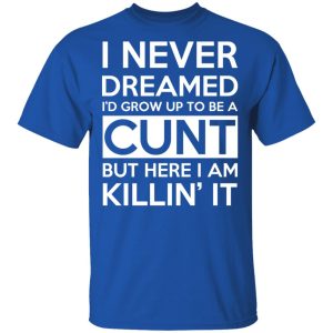 I Never Dreamed I'd Grow Up To Be A Cunt T-Shirts, Hoodies, Sweater 3 I Never Dreamed Id Grow Up To Be A Cunt T Shirts Hoodies Sweater 12