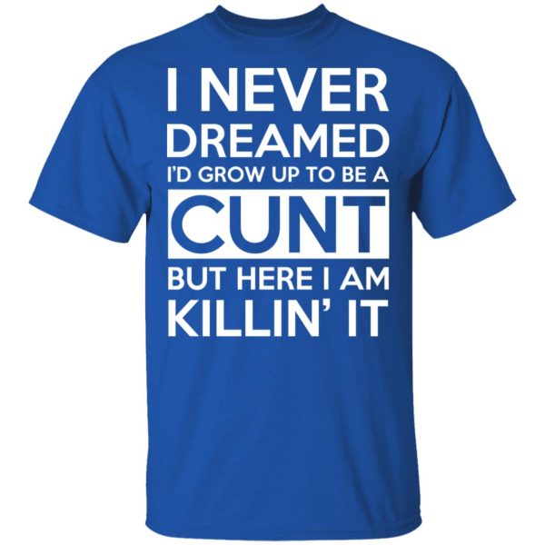 I Never Dreamed I’d Grow Up To Be A Cunt T-Shirts, Hoodies, Sweater