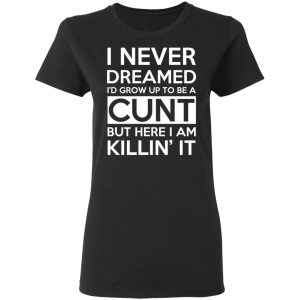 I Never Dreamed I'd Grow Up To Be A Cunt T-Shirts, Hoodies, Sweater 4 I Never Dreamed Id Grow Up To Be A Cunt T Shirts Hoodies Sweater 13
