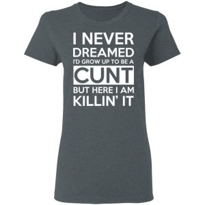 I Never Dreamed I'd Grow Up To Be A Cunt T-Shirts, Hoodies, Sweater 5 I Never Dreamed Id Grow Up To Be A Cunt T Shirts Hoodies Sweater 2