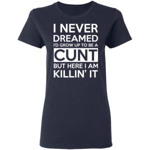 I Never Dreamed I'd Grow Up To Be A Cunt T-Shirts, Hoodies, Sweater 6 I Never Dreamed Id Grow Up To Be A Cunt T Shirts Hoodies Sweater 3