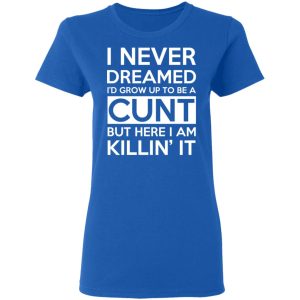 I Never Dreamed I'd Grow Up To Be A Cunt T-Shirts, Hoodies, Sweater 7 I Never Dreamed Id Grow Up To Be A Cunt T Shirts Hoodies Sweater 4