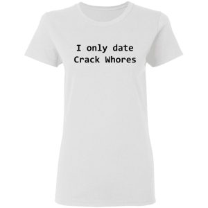 I Only Date Crack Whores T-Shirts, Hoodies, Sweatshirt 2 I Only Date Crack Whores T Shirts Hoodies Sweatshirt 11