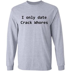 I Only Date Crack Whores T-Shirts, Hoodies, Sweatshirt 4 I Only Date Crack Whores T Shirts Hoodies Sweatshirt 2