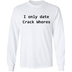 I Only Date Crack Whores T-Shirts, Hoodies, Sweatshirt 5 I Only Date Crack Whores T Shirts Hoodies Sweatshirt 3