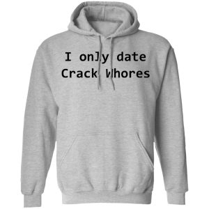 I Only Date Crack Whores T-Shirts, Hoodies, Sweatshirt 7 I Only Date Crack Whores T Shirts Hoodies Sweatshirt 5