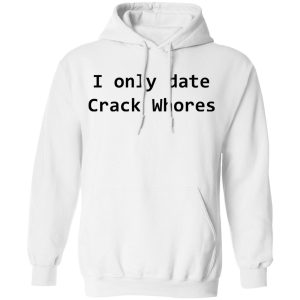 I Only Date Crack Whores T-Shirts, Hoodies, Sweatshirt 8 I Only Date Crack Whores T Shirts Hoodies Sweatshirt 6