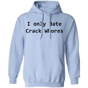 I Only Date Crack Whores T-Shirts, Hoodies, Sweatshirt 9 I Only Date Crack Whores T Shirts Hoodies Sweatshirt 7