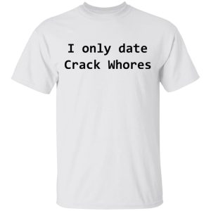 I Only Date Crack Whores T-Shirts, Hoodies, Sweatshirt 10 I Only Date Crack Whores T Shirts Hoodies Sweatshirt 8