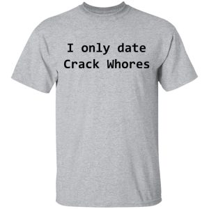 I Only Date Crack Whores T-Shirts, Hoodies, Sweatshirt 11 I Only Date Crack Whores T Shirts Hoodies Sweatshirt 9