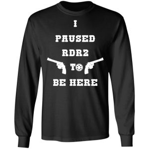 I Paused Rdr2 To Be Here T-Shirts, Hoodies, Sweater 8 I Paused Rdr2 To Be Here T Shirts Hoodies Sweater 5