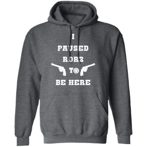 I Paused Rdr2 To Be Here T-Shirts, Hoodies, Sweater 11 I Paused Rdr2 To Be Here T Shirts Hoodies Sweater 8