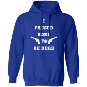 I Paused Rdr2 To Be Here T-Shirts, Hoodies, Sweater 12 I Paused Rdr2 To Be Here T Shirts Hoodies Sweater 9