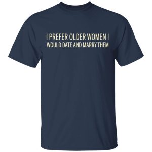 I Prefer Older Women I Would Date And Marry Them T-Shirts 2 I Prefer Older Women I Would Date And Marry Them T Shirts 11