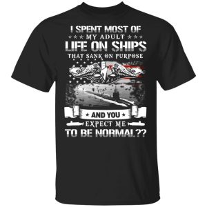 I Spent Most Of My Adult Life On Ships That Sank On Purpose And You Expect Me To Be Normal Shirt I Spent Most Of My Adult Life On Ships That Sank On Purpose And You Expect Me To Be Normal Shirt