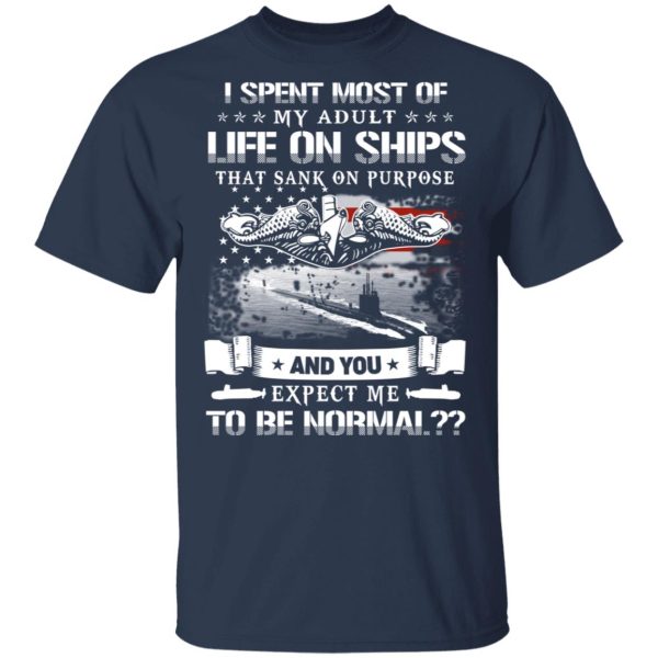 I Spent Most Of My Adult Life On Ships That Sank On Purpose And You Expect Me To Be Normal Shirt