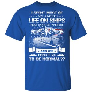I Spent Most Of My Adult Life On Ships That Sank On Purpose And You Expect Me To Be Normal Shirt 3 I Spent Most Of My Adult Life On Ships That Sank On Purpose And You Expect Me To Be Normal Shirt 12