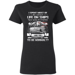I Spent Most Of My Adult Life On Ships That Sank On Purpose And You Expect Me To Be Normal Shirt 4 I Spent Most Of My Adult Life On Ships That Sank On Purpose And You Expect Me To Be Normal Shirt 13