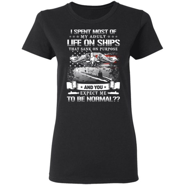 I Spent Most Of My Adult Life On Ships That Sank On Purpose And You Expect Me To Be Normal Shirt