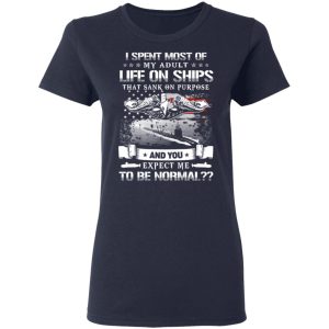 I Spent Most Of My Adult Life On Ships That Sank On Purpose And You Expect Me To Be Normal Shirt 6 I Spent Most Of My Adult Life On Ships That Sank On Purpose And You Expect Me To Be Normal Shirt 3