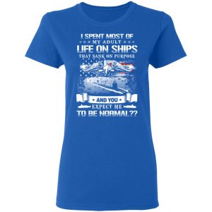 I Spent Most Of My Adult Life On Ships That Sank On Purpose And You Expect Me To Be Normal Shirt 7 I Spent Most Of My Adult Life On Ships That Sank On Purpose And You Expect Me To Be Normal Shirt 4