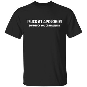 I Suck At Apologies So Unfuck You Or Whatever T-Shirts, Hoodies, Sweatshirt I Suck At Apologies So Unfuck You Or Whatever T-Shirts, Hoodies, Sweatshirt