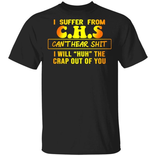 I Suffer From C.H.S Can’t Hear Shit I Will Huh The Crap Out Of You Shirt