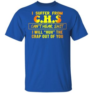 I Suffer From C.H.S Can’t Hear Shit I Will Huh The Crap Out Of You Shirt 3 I Suffer From CHS Can't Hear Shit I Will Huh The Crap Out Of You Shirt 12