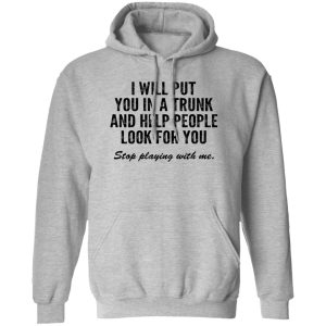 I Will Put You In A Trunk And Help People Look For You Stop Playing With Me T Shirts Hoodies Sweater 1