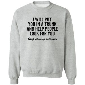 I Will Put You In A Trunk And Help People Look For You Stop Playing With Me T-Shirts, Hoodies, Sweater 1 I Will Put You In A Trunk And Help People Look For You Stop Playing With Me T Shirts Hoodies Sweater 10