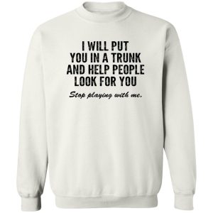 I Will Put You In A Trunk And Help People Look For You Stop Playing With Me T-Shirts, Hoodies, Sweater 2 I Will Put You In A Trunk And Help People Look For You Stop Playing With Me T Shirts Hoodies Sweater 11