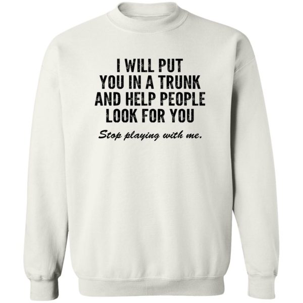 I Will Put You In A Trunk And Help People Look For You Stop Playing With Me T-Shirts, Hoodies, Sweater