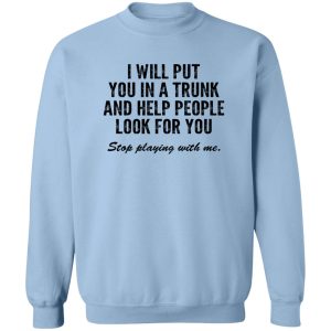 I Will Put You In A Trunk And Help People Look For You Stop Playing With Me T-Shirts, Hoodies, Sweater 3 I Will Put You In A Trunk And Help People Look For You Stop Playing With Me T Shirts Hoodies Sweater 12