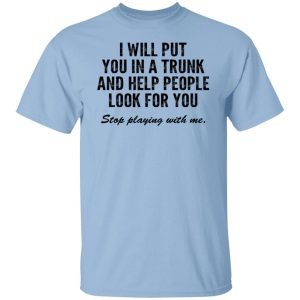 I Will Put You In A Trunk And Help People Look For You Stop Playing With Me T-Shirts, Hoodies, Sweater 4 I Will Put You In A Trunk And Help People Look For You Stop Playing With Me T Shirts Hoodies Sweater 2