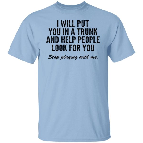 I Will Put You In A Trunk And Help People Look For You Stop Playing With Me T-Shirts, Hoodies, Sweater