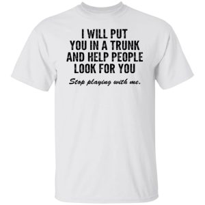 I Will Put You In A Trunk And Help People Look For You Stop Playing With Me T-Shirts, Hoodies, Sweater 5 I Will Put You In A Trunk And Help People Look For You Stop Playing With Me T Shirts Hoodies Sweater 3
