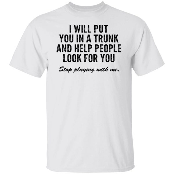 I Will Put You In A Trunk And Help People Look For You Stop Playing With Me T-Shirts, Hoodies, Sweater