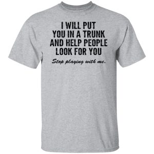 I Will Put You In A Trunk And Help People Look For You Stop Playing With Me T-Shirts, Hoodies, Sweater 6 I Will Put You In A Trunk And Help People Look For You Stop Playing With Me T Shirts Hoodies Sweater 4