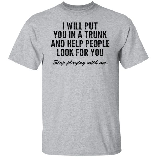 I Will Put You In A Trunk And Help People Look For You Stop Playing With Me T-Shirts, Hoodies, Sweater