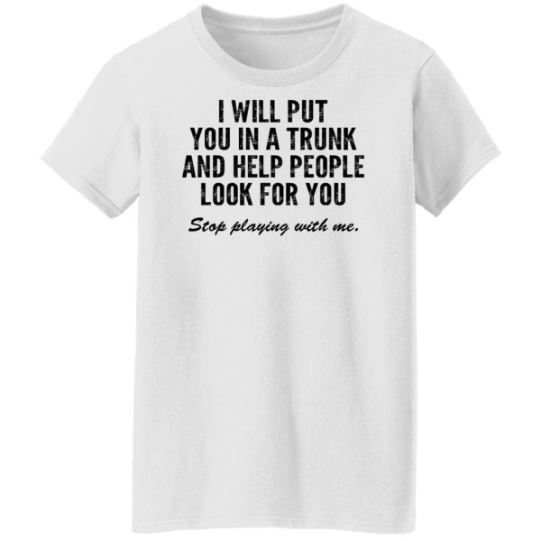 I Will Put You In A Trunk And Help People Look For You Stop Playing With Me T-Shirts, Hoodies, Sweater