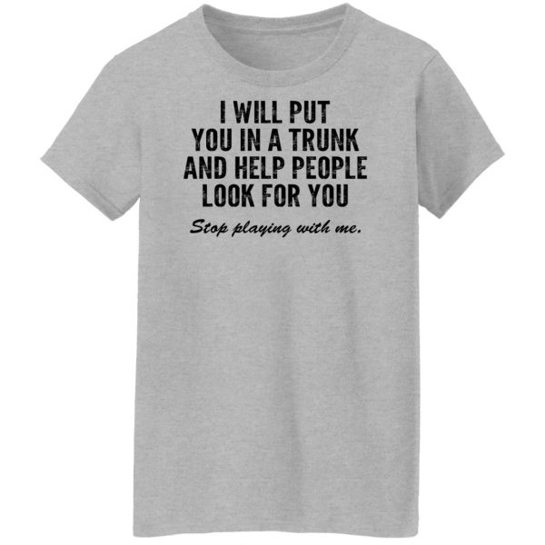 I Will Put You In A Trunk And Help People Look For You Stop Playing With Me T-Shirts, Hoodies, Sweater